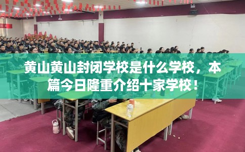黄山黄山封闭学校是什么学校，本篇今日隆重介绍十家学校！