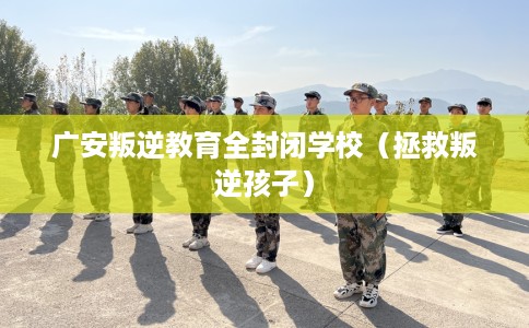 广安叛逆教育全封闭学校（拯救叛逆孩子）