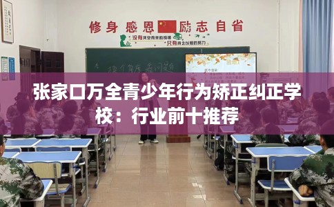 张家口万全青少年行为矫正纠正学校：行业前十推荐