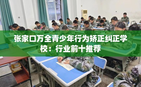 张家口万全青少年行为矫正纠正学校：行业前十推荐