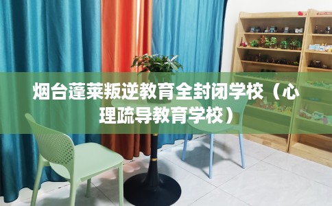 烟台蓬莱叛逆教育全封闭学校（心理疏导教育学校）