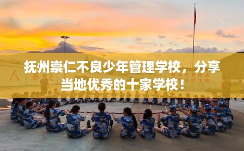 抚州崇仁不良少年管理学校，分享当地优秀的十家学校！