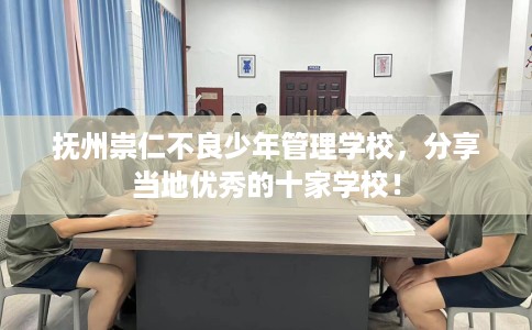 抚州崇仁不良少年管理学校，分享当地优秀的十家学校！