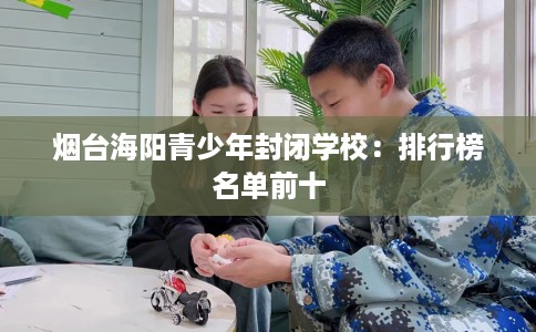 烟台海阳青少年封闭学校：排行榜名单前十