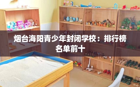 烟台海阳青少年封闭学校：排行榜名单前十