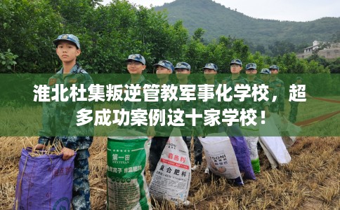 淮北杜集叛逆管教军事化学校，超多成功案例这十家学校！