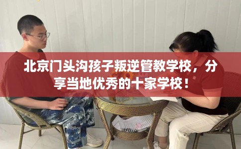 北京门头沟孩子叛逆管教学校，分享当地优秀的十家学校！