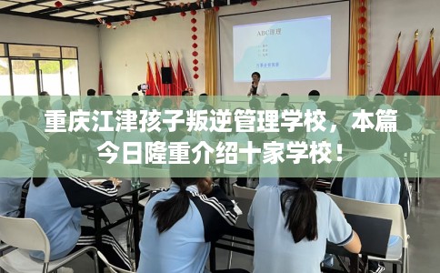 重庆江津孩子叛逆管理学校，本篇今日隆重介绍十家学校！