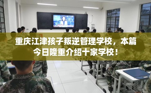 重庆江津孩子叛逆管理学校，本篇今日隆重介绍十家学校！