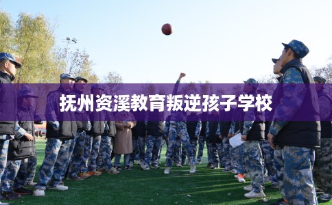 抚州资溪教育叛逆孩子学校
