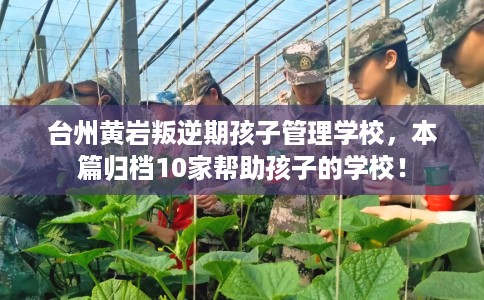 台州黄岩叛逆期孩子管理学校，本篇归档10家帮助孩子的学校！