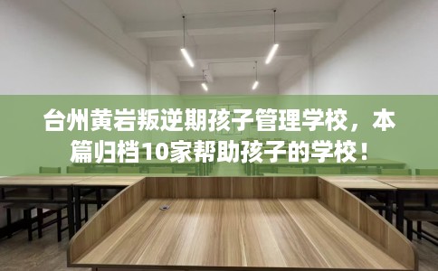台州黄岩叛逆期孩子管理学校，本篇归档10家帮助孩子的学校！