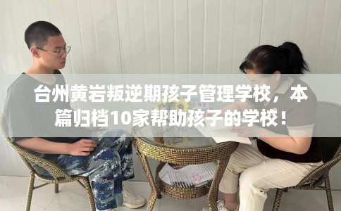 台州黄岩叛逆期孩子管理学校，本篇归档10家帮助孩子的学校！