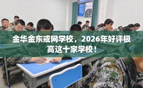 金华金东戒网学校，2026年好评极高这十家学校！