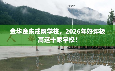 金华金东戒网学校，2026年好评极高这十家学校！