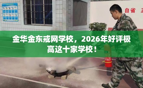 金华金东戒网学校，2026年好评极高这十家学校！