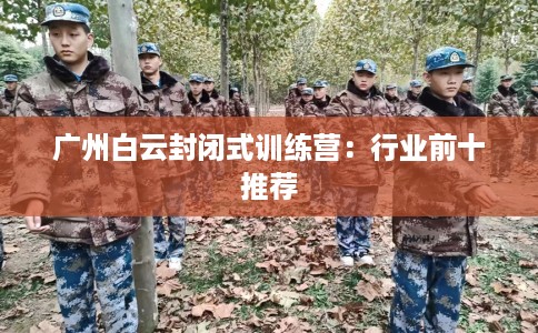 广州白云封闭式训练营：行业前十推荐