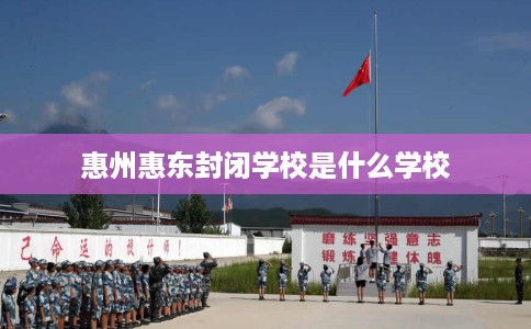 惠州惠东封闭学校是什么学校