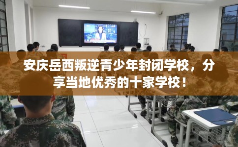 安庆岳西叛逆青少年封闭学校，分享当地优秀的十家学校！