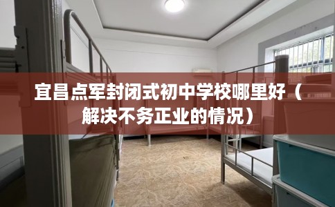 宜昌点军封闭式初中学校哪里好（解决不务正业的情况）
