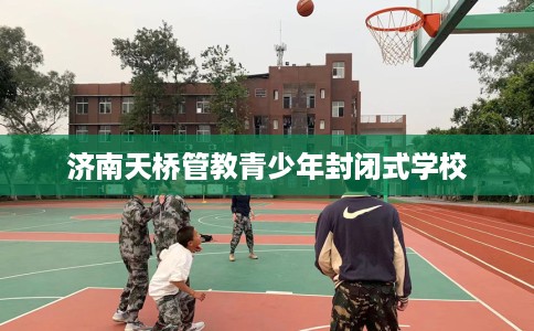 济南天桥管教青少年封闭式学校