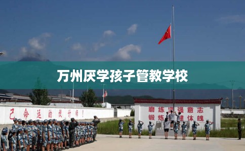 万州厌学孩子管教学校