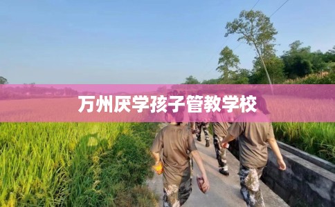 万州厌学孩子管教学校