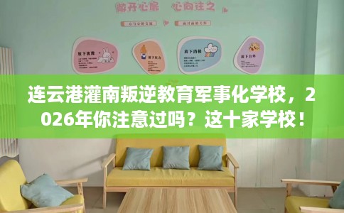 连云港灌南叛逆教育军事化学校，2026年你注意过吗？这十家学校！
