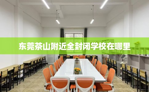 东莞茶山附近全封闭学校在哪里