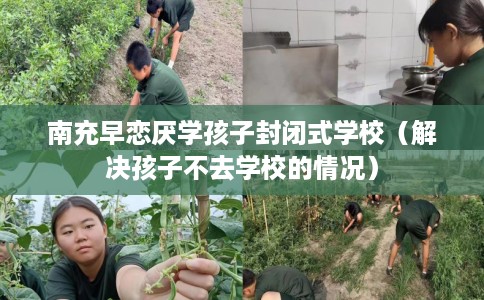 南充早恋厌学孩子封闭式学校（解决孩子不去学校的情况）