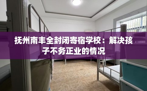 抚州南丰全封闭寄宿学校:解决孩子不务正业的情况 抚州南丰全封闭寄宿学校:解决孩子不务正业的情况