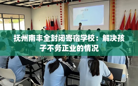 抚州南丰全封闭寄宿学校:解决孩子不务正业的情况 抚州南丰全封闭寄宿学校:解决孩子不务正业的情况