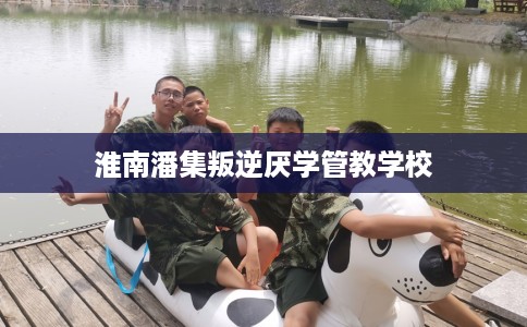 淮南潘集叛逆厌学管教学校