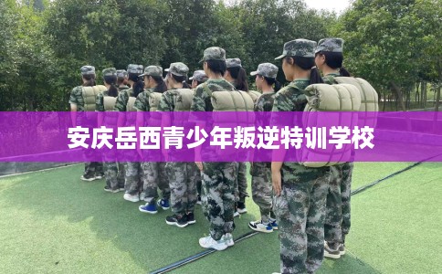 安庆岳西青少年叛逆特训学校