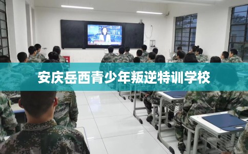 安庆岳西青少年叛逆特训学校
