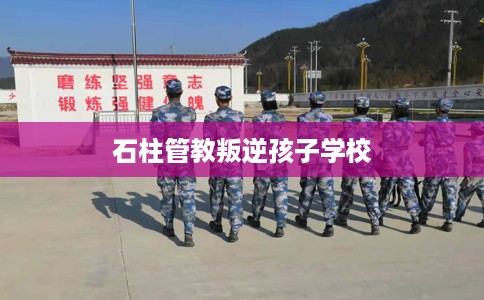 石柱管教叛逆孩子学校