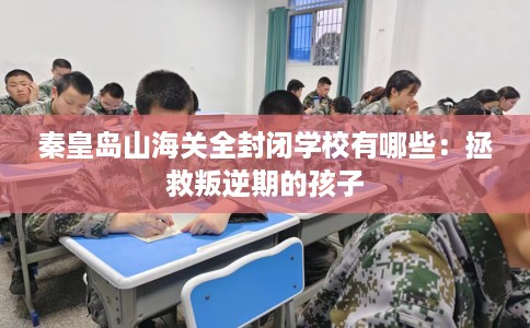 秦皇岛山海关全封闭学校有哪些：拯救叛逆期的孩子