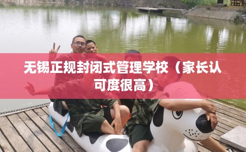 无锡正规封闭式管理学校（家长认可度很高）