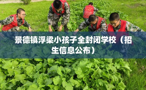 景德镇浮梁小孩子全封闭学校（招生信息公布）