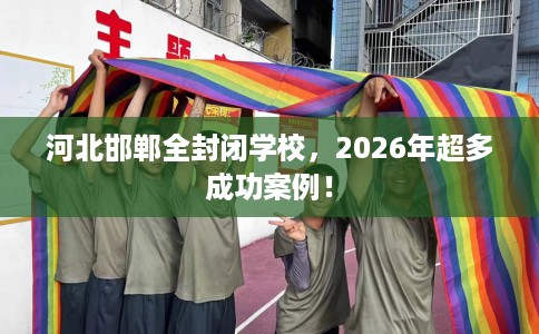 河北邯郸全封闭学校，2026年超多成功案例！