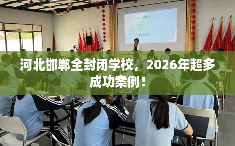 河北邯郸全封闭学校，2026年超多成功案例！