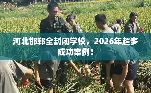 河北邯郸全封闭学校，2026年超多成功案例！