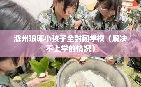 滁州琅琊小孩子全封闭学校（解决不上学的情况）