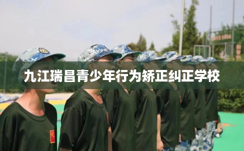 九江瑞昌青少年行为矫正纠正学校