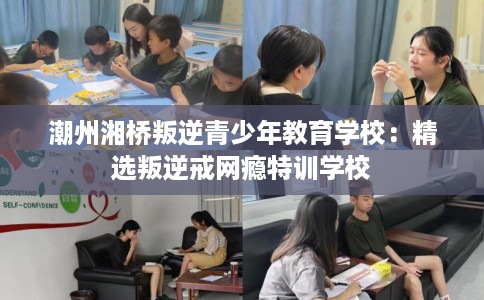 潮州湘桥叛逆青少年教育学校：精选叛逆戒网瘾特训学校