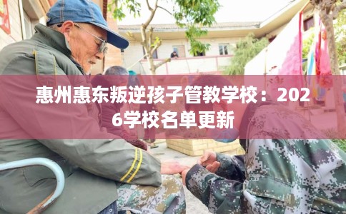 惠州惠东叛逆孩子管教学校：2026学校名单更新