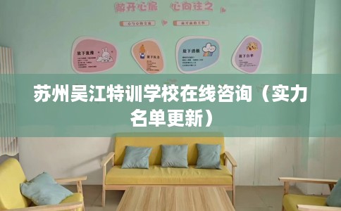 苏州吴江特训学校在线咨询（实力名单更新）