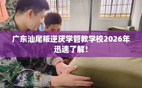 广东汕尾叛逆厌学管教学校2026年迅速了解！