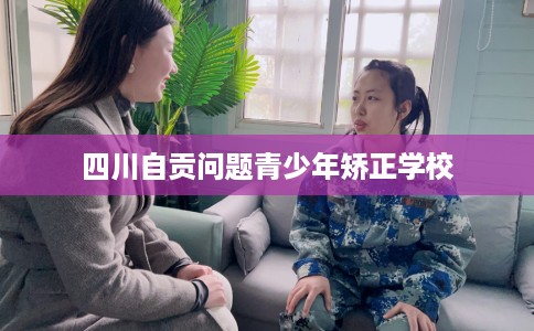 四川自贡问题青少年矫正学校