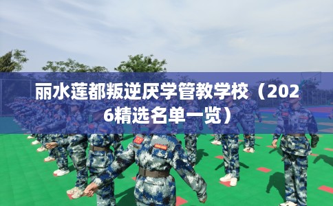 丽水莲都叛逆厌学管教学校（2026精选名单一览）